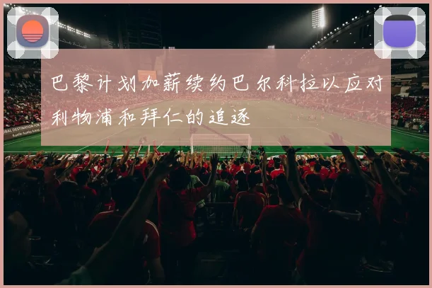 巴黎计划加薪续约巴尔科拉以应对利物浦和拜仁的追逐