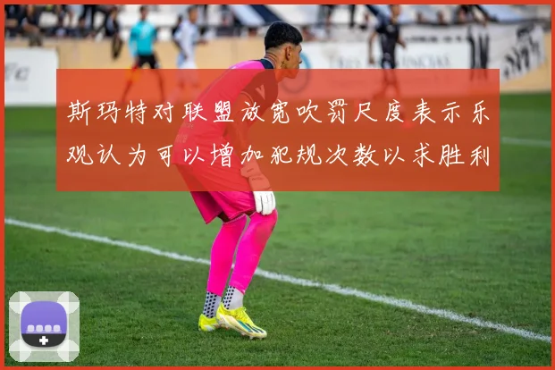 斯玛特对联盟放宽吹罚尺度表示乐观认为可以增加犯规次数以求胜利