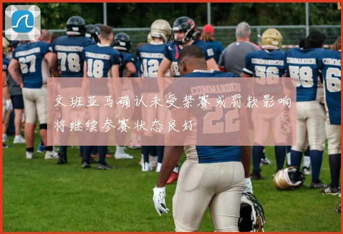 文班亚马确认未受禁赛或罚款影响将继续参赛状态良好