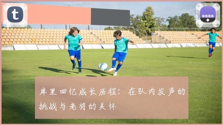 库里回忆成长历程：在队内发声的挑战与老将的关怀