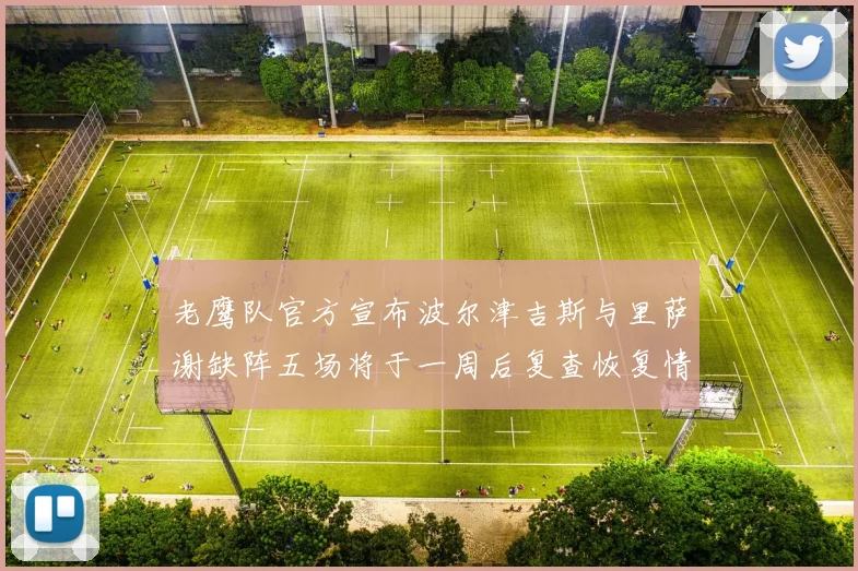 老鹰队官方宣布波尔津吉斯与里萨谢缺阵五场将于一周后复查恢复情况