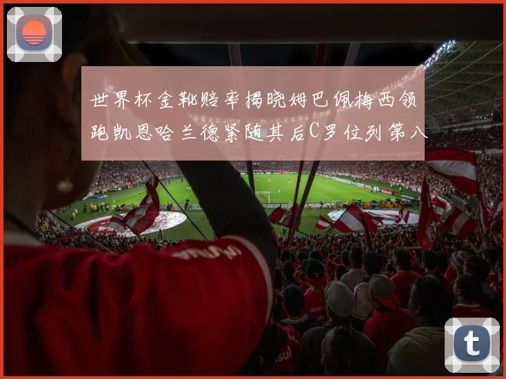 世界杯金靴赔率揭晓姆巴佩梅西领跑凯恩哈兰德紧随其后C罗位列第八