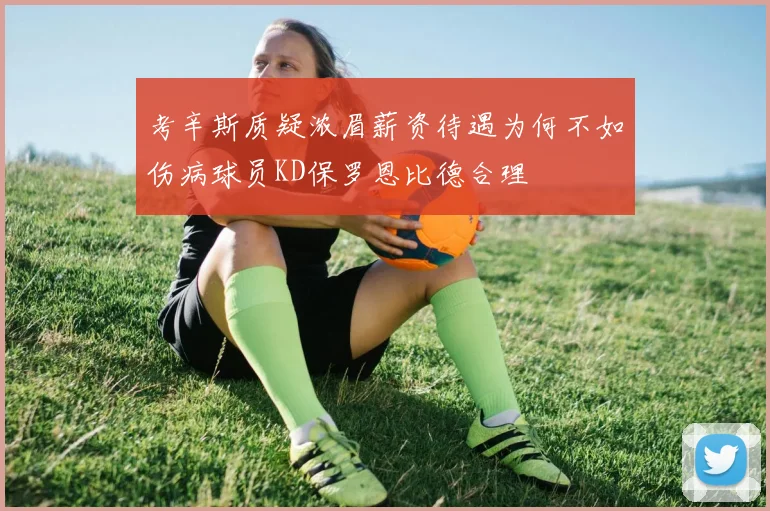 考辛斯质疑浓眉薪资待遇为何不如伤病球员KD保罗恩比德合理