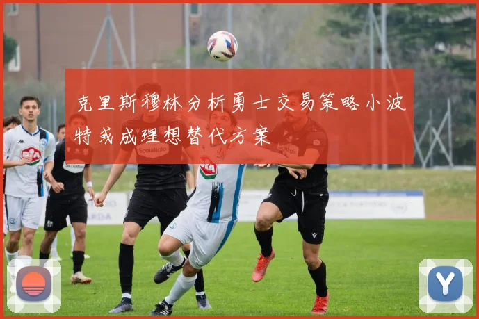 克里斯穆林分析勇士交易策略小波特或成理想替代方案