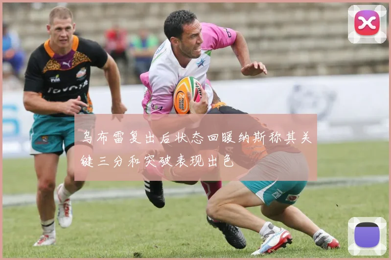 乌布雷复出后状态回暖纳斯称其关键三分和突破表现出色