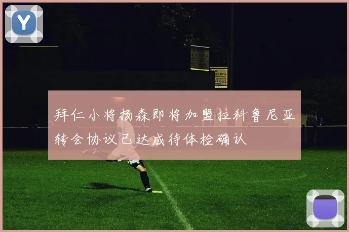 拜仁小将扬森即将加盟拉科鲁尼亚转会协议已达成待体检确认