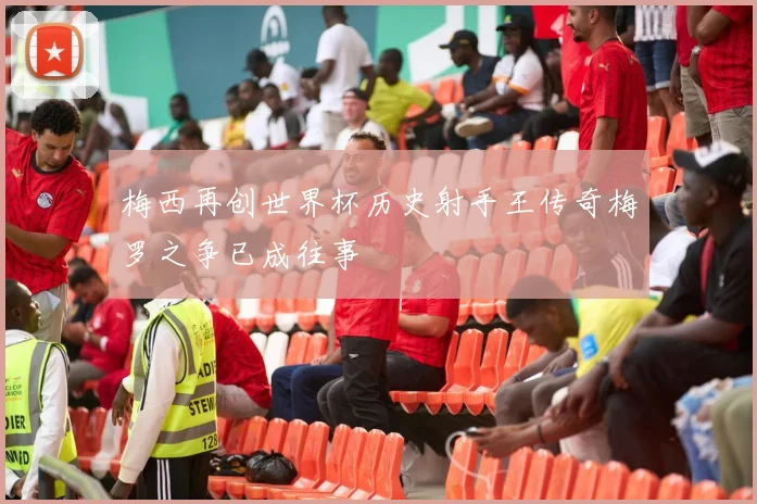 梅西再创世界杯历史射手王传奇梅罗之争已成往事