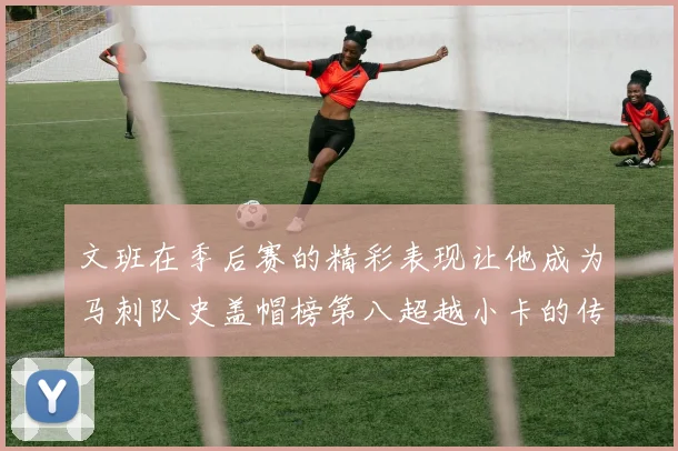 文班在季后赛的精彩表现让他成为马刺队史盖帽榜第八超越小卡的传奇之路