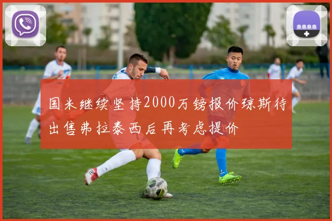 国米继续坚持2000万镑报价琼斯待出售弗拉泰西后再考虑提价