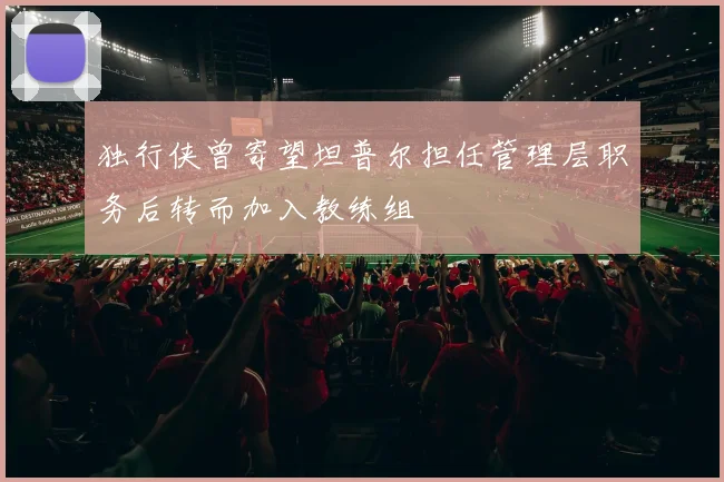 独行侠曾寄望坦普尔担任管理层职务后转而加入教练组