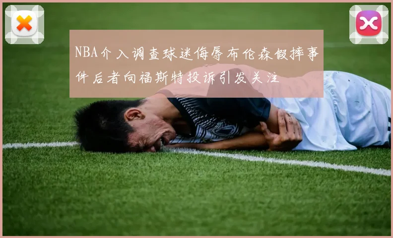 NBA介入调查球迷侮辱布伦森假摔事件后者向福斯特投诉引发关注