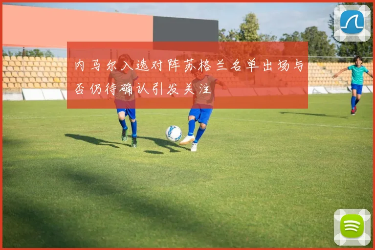 内马尔入选对阵苏格兰名单出场与否仍待确认引发关注
