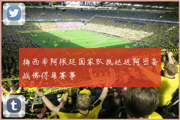 梅西率阿根廷国家队抵达迈阿密备战佛得角赛事