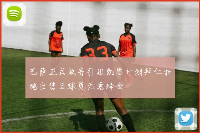 巴萨正式放弃引进凯恩计划拜仁拒绝出售且球员无意转会