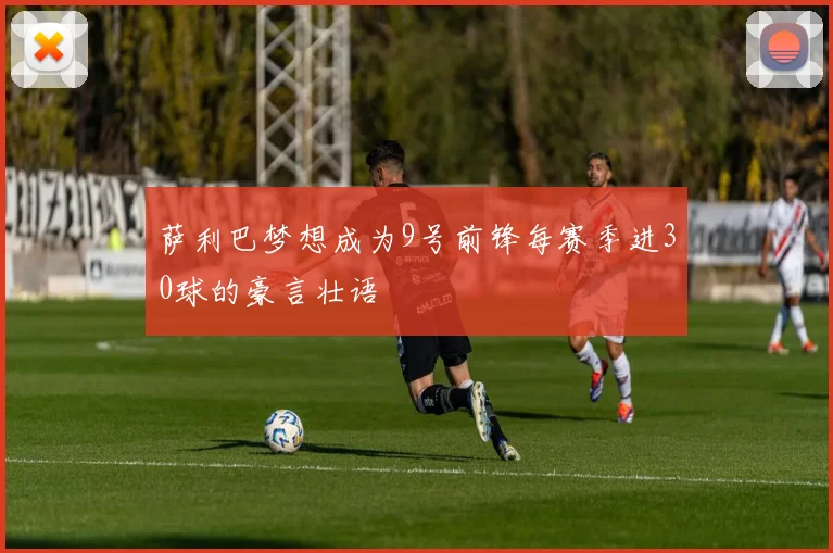 萨利巴梦想成为9号前锋每赛季进30球的豪言壮语
