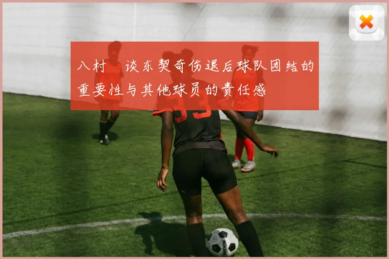 八村塁谈东契奇伤退后球队团结的重要性与其他球员的责任感