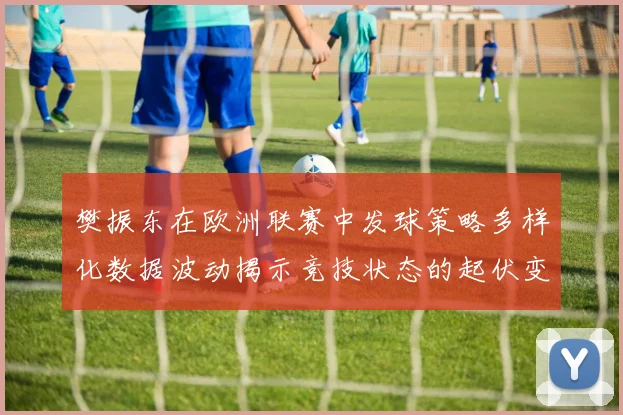 樊振东在欧洲联赛中发球策略多样化数据波动揭示竞技状态的起伏变化