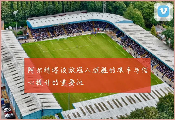 阿尔特塔谈欧冠八连胜的艰辛与信心提升的重要性