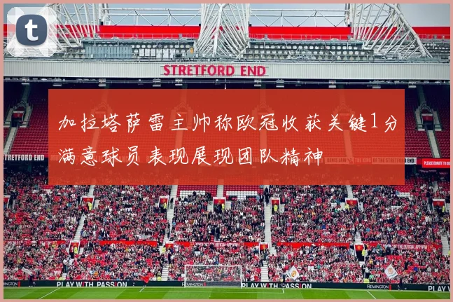 加拉塔萨雷主帅称欧冠收获关键1分满意球员表现展现团队精神