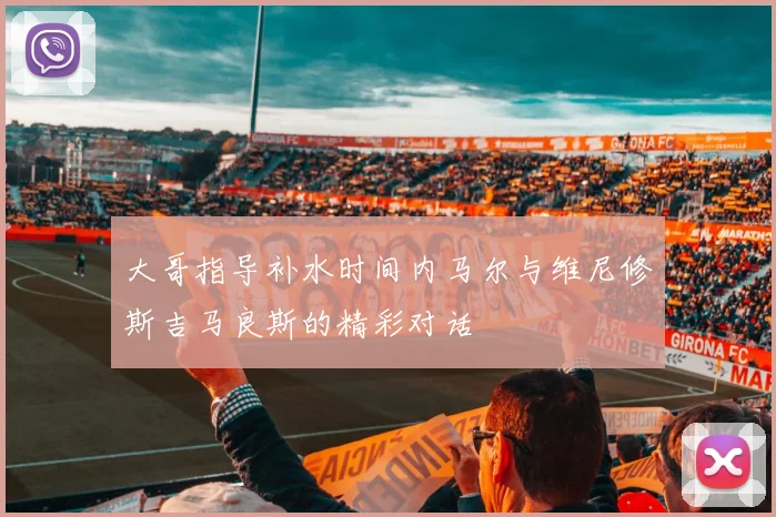 大哥指导补水时间内马尔与维尼修斯吉马良斯的精彩对话