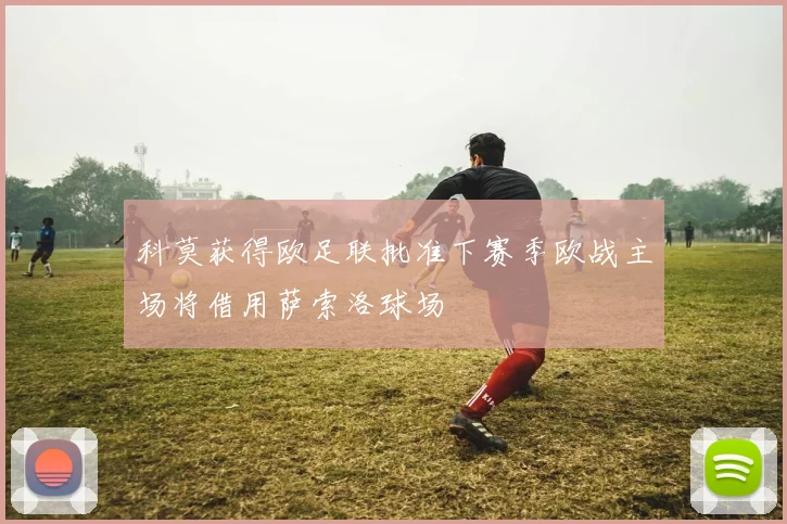 科莫获得欧足联批准下赛季欧战主场将借用萨索洛球场