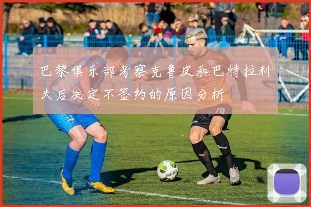 巴黎俱乐部考察克鲁皮和巴特拉科夫后决定不签约的原因分析