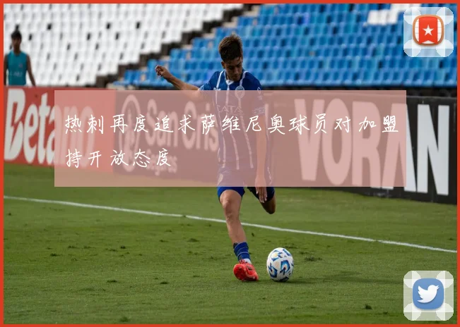 热刺再度追求萨维尼奥球员对加盟持开放态度
