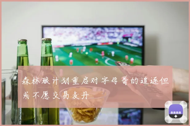 森林狼计划重启对字母哥的追逐但或不愿交易麦丹