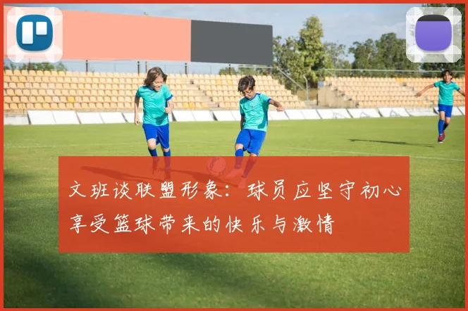 文班谈联盟形象：球员应坚守初心享受篮球带来的快乐与激情