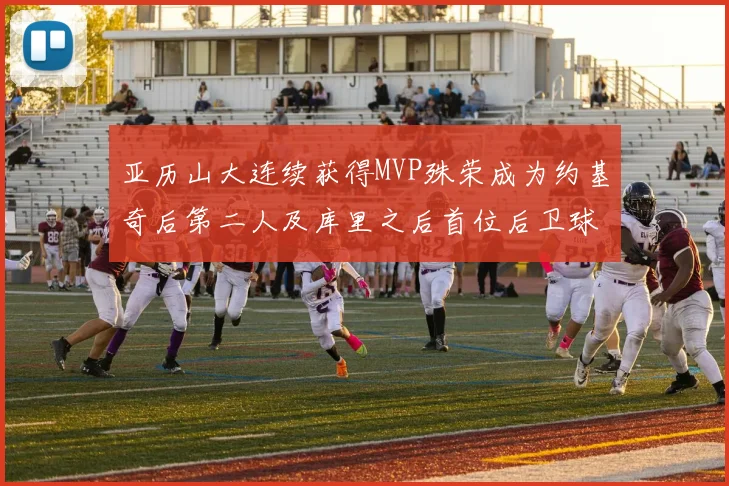 亚历山大连续获得MVP殊荣成为约基奇后第二人及库里之后首位后卫球员