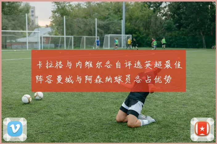 卡拉格与内维尔各自评选英超最佳阵容曼城与阿森纳球员各占优势