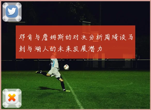 邓肯与詹姆斯的对决分析周琦谈马刺与湖人的未来发展潜力