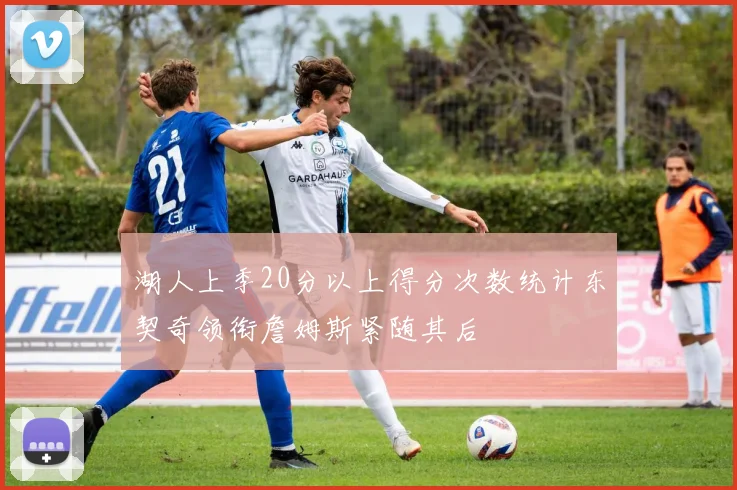 湖人上季20分以上得分次数统计东契奇领衔詹姆斯紧随其后