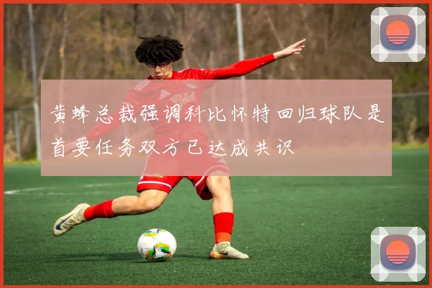 黄蜂总裁强调科比怀特回归球队是首要任务双方已达成共识