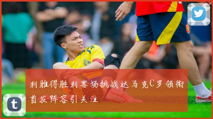 利雅得胜利客场挑战达马克C罗领衔首发阵容引关注