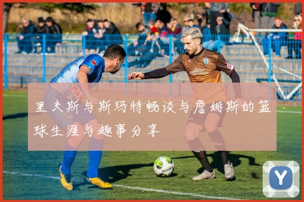 里夫斯与斯玛特畅谈与詹姆斯的篮球生涯与趣事分享